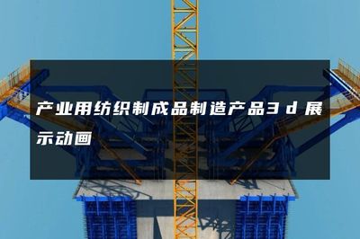 產業用紡織制成品制造產品3D展示動畫 賦能勞動保護用品生產的視覺革命